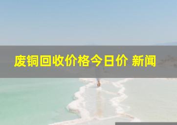 废铜回收价格今日价 新闻